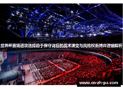 世界杯赛场进攻选择趋于保守背后的战术演变与风险权衡博弈逻辑解析 世界杯赛场进攻选择趋于保守背后的战术演变与风险权衡博弈逻辑解析