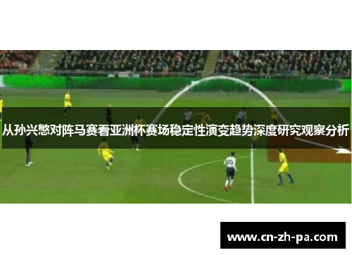 从孙兴慜对阵马赛看亚洲杯赛场稳定性演变趋势深度研究观察分析 从孙兴慜对阵马赛看亚洲杯赛场稳定性演变趋势深度研究观察分析