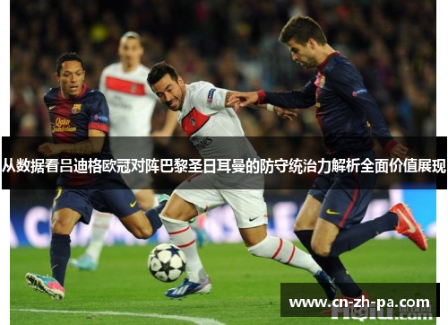 从数据看吕迪格欧冠对阵巴黎圣日耳曼的防守统治力解析全面价值展现