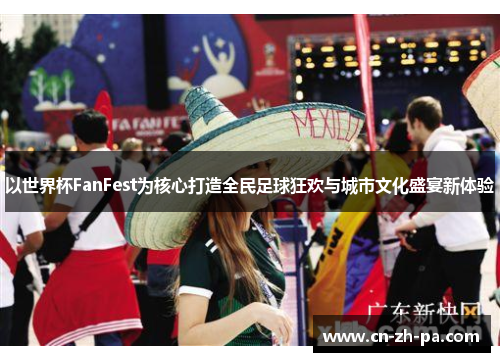 以世界杯FanFest为核心打造全民足球狂欢与城市文化盛宴新体验
