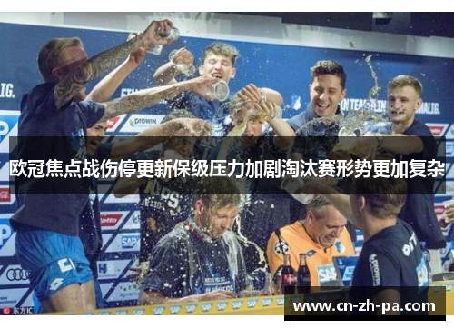 欧冠焦点战伤停更新保级压力加剧淘汰赛形势更加复杂