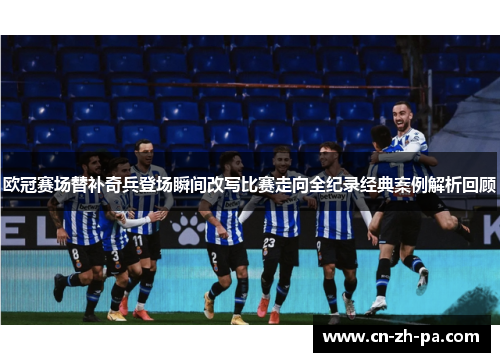 欧冠赛场替补奇兵登场瞬间改写比赛走向全纪录经典案例解析回顾