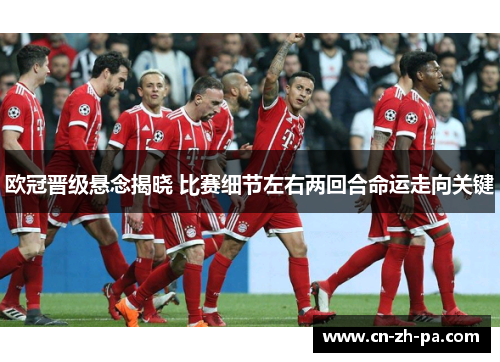 欧冠晋级悬念揭晓 比赛细节左右两回合命运走向关键 欧冠晋级悬念揭晓 比赛细节左右两回合命运走向关键