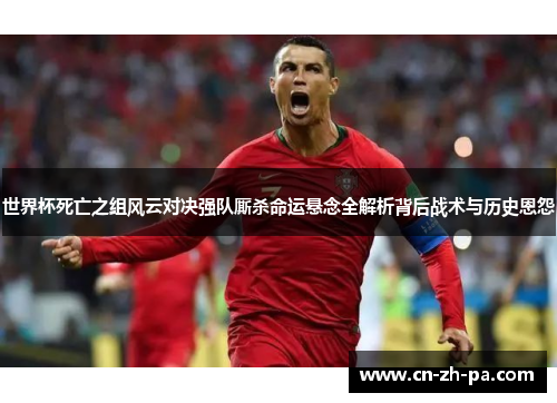 世界杯死亡之组风云对决强队厮杀命运悬念全解析背后战术与历史恩怨 世界杯死亡之组风云对决强队厮杀命运悬念全解析背后战术与历史恩怨