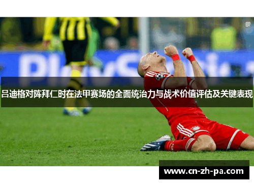 吕迪格对阵拜仁时在法甲赛场的全面统治力与战术价值评估及关键表现 吕迪格对阵拜仁时在法甲赛场的全面统治力与战术价值评估及关键表现