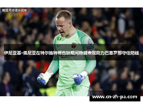伊尼亚基·佩尼亚在特尔施特根伤缺期间稳健表现助力巴塞罗那守住防线