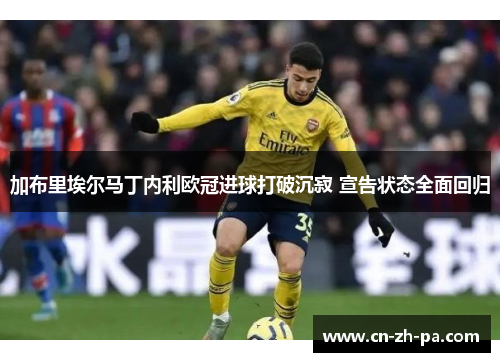 加布里埃尔马丁内利欧冠进球打破沉寂 宣告状态全面回归 加布里埃尔马丁内利欧冠进球打破沉寂 宣告状态全面回归