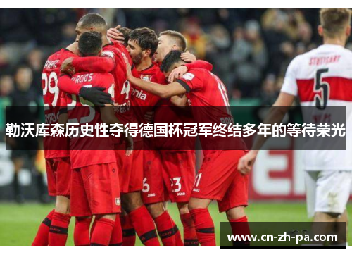 勒沃库森历史性夺得德国杯冠军终结多年的等待荣光