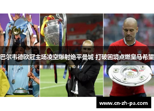 巴尔韦德欧冠主场凌空爆射绝平曼城 打破困境点燃皇马希望 巴尔韦德欧冠主场凌空爆射绝平曼城 打破困境点燃皇马希望