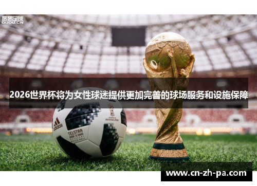 2026世界杯将为女性球迷提供更加完善的球场服务和设施保障