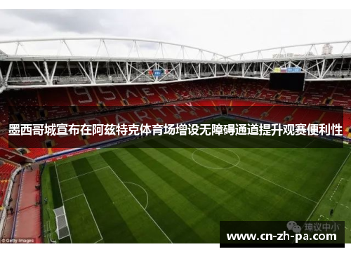 墨西哥城宣布在阿兹特克体育场增设无障碍通道提升观赛便利性 墨西哥城宣布在阿兹特克体育场增设无障碍通道提升观赛便利性