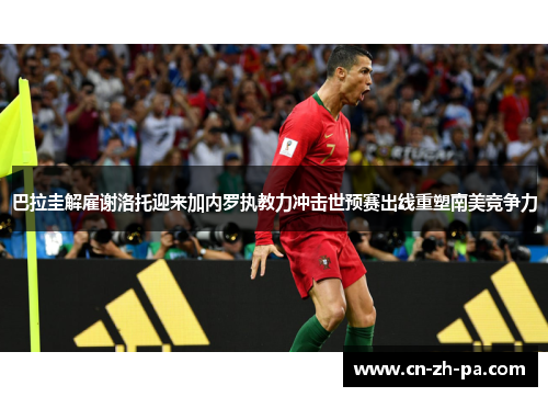 巴拉圭解雇谢洛托迎来加内罗执教力冲击世预赛出线重塑南美竞争力 巴拉圭解雇谢洛托迎来加内罗执教力冲击世预赛出线重塑南美竞争力