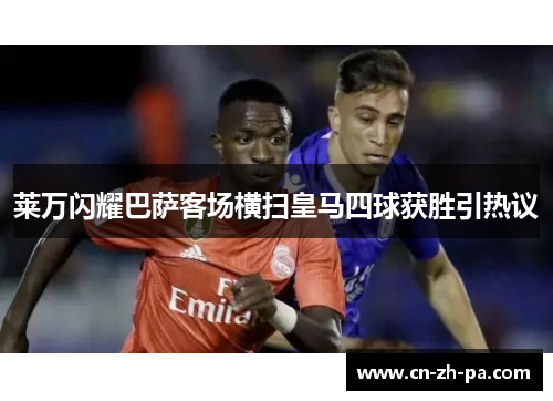 莱万闪耀巴萨客场横扫皇马四球获胜引热议 莱万闪耀巴萨客场横扫皇马四球获胜引热议