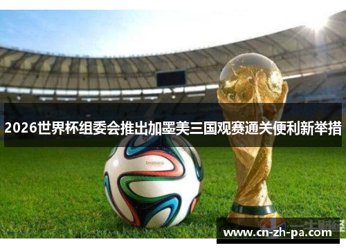 2026世界杯组委会推出加墨美三国观赛通关便利新举措 2026世界杯组委会推出加墨美三国观赛通关便利新举措