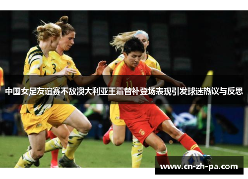 中国女足友谊赛不敌澳大利亚王霜替补登场表现引发球迷热议与反思 中国女足友谊赛不敌澳大利亚王霜替补登场表现引发球迷热议与反思