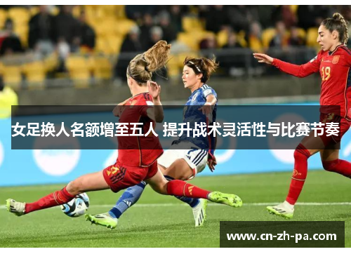 女足换人名额增至五人 提升战术灵活性与比赛节奏 女足换人名额增至五人 提升战术灵活性与比赛节奏