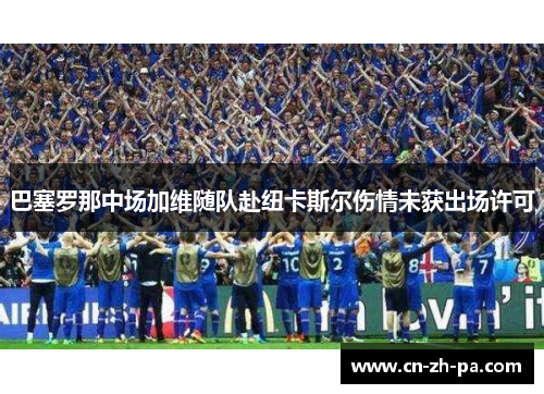 巴塞罗那中场加维随队赴纽卡斯尔伤情未获出场许可 巴塞罗那中场加维随队赴纽卡斯尔伤情未获出场许可