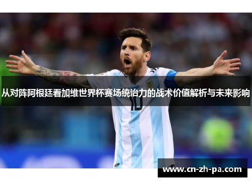 从对阵阿根廷看加维世界杯赛场统治力的战术价值解析与未来影响 从对阵阿根廷看加维世界杯赛场统治力的战术价值解析与未来影响