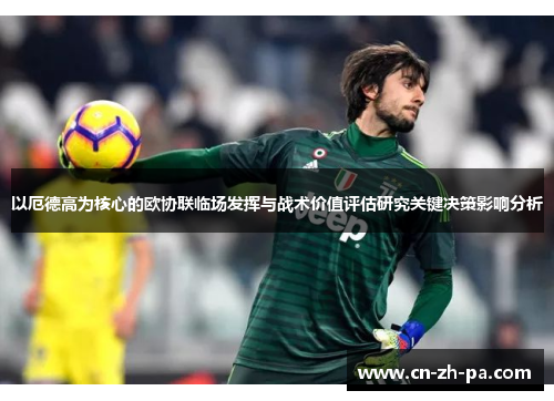 以厄德高为核心的欧协联临场发挥与战术价值评估研究关键决策影响分析 以厄德高为核心的欧协联临场发挥与战术价值评估研究关键决策影响分析