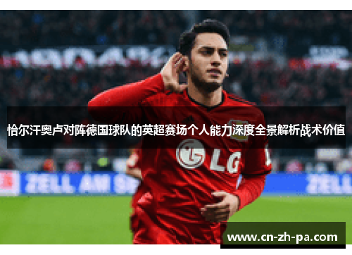 恰尔汗奥卢对阵德国球队的英超赛场个人能力深度全景解析战术价值 恰尔汗奥卢对阵德国球队的英超赛场个人能力深度全景解析战术价值