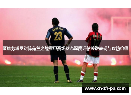 聚焦劳塔罗对阵荷兰之战意甲赛场状态深度评估关键表现与攻防价值