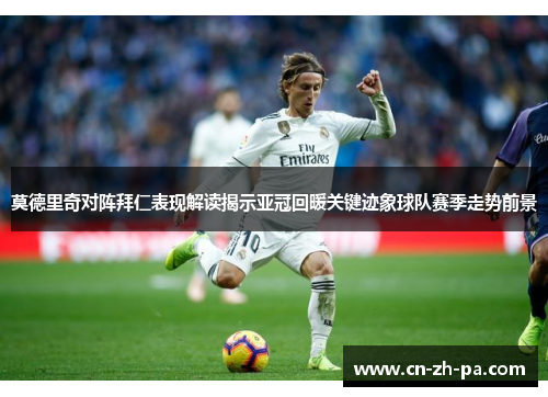 莫德里奇对阵拜仁表现解读揭示亚冠回暖关键迹象球队赛季走势前景